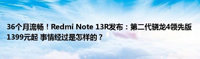 36个月流畅！Redmi Note 13R发布：第二代骁龙4领先版 1399元起 事情经过是怎样的？